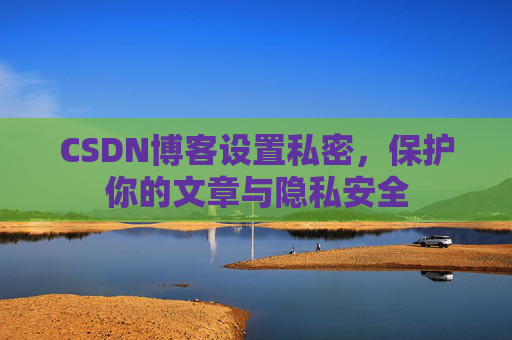 CSDN博客设置私密,保护你的文章与隐私安全