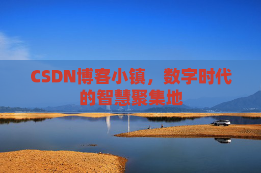 CSDN博客小镇，数字时代的智慧聚集地