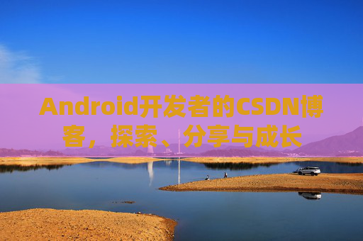 Android开发者的CSDN博客，探索、分享与成长